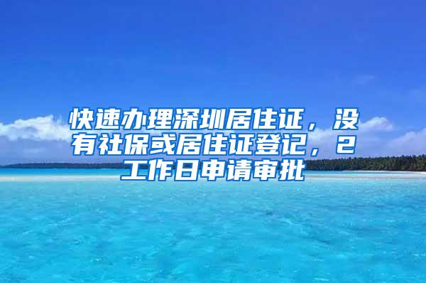 快速办理深圳居住证，没有社保或居住证登记，2工作日申请审批