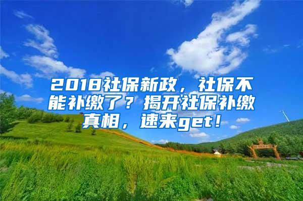 2018社保新政，社保不能补缴了？揭开社保补缴真相，速来get！