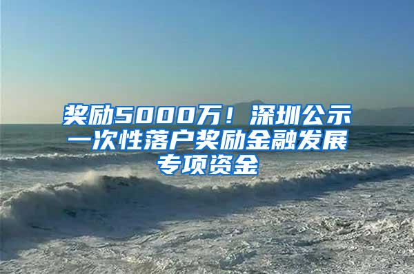 奖励5000万！深圳公示一次性落户奖励金融发展专项资金