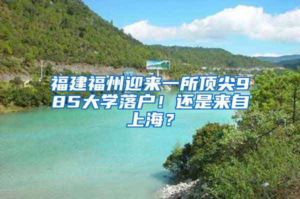 福建福州迎来一所顶尖985大学落户！还是来自上海？