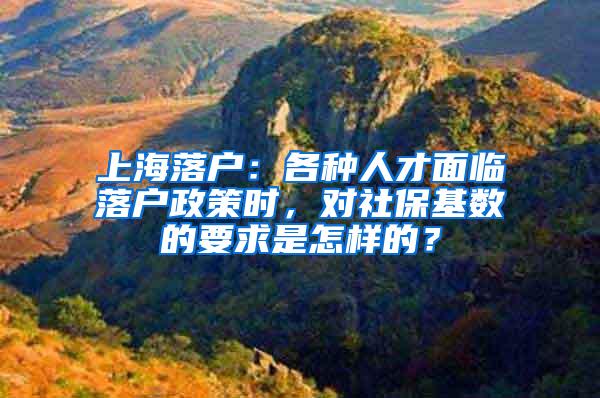 上海落户：各种人才面临落户政策时，对社保基数的要求是怎样的？