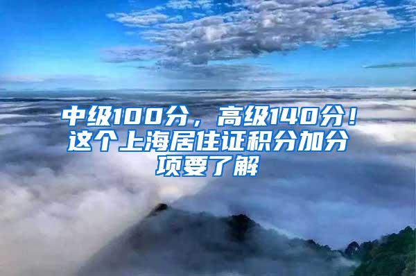 中级100分，高级140分！这个上海居住证积分加分项要了解