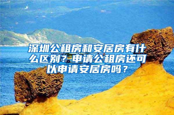 深圳公租房和安居房有什么区别？申请公租房还可以申请安居房吗？