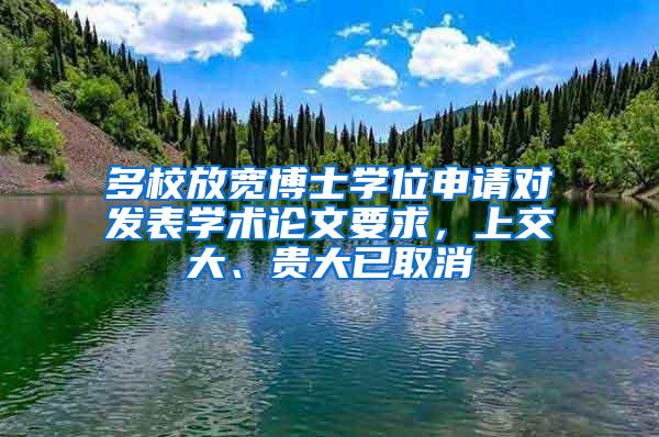 多校放宽博士学位申请对发表学术论文要求，上交大、贵大已取消