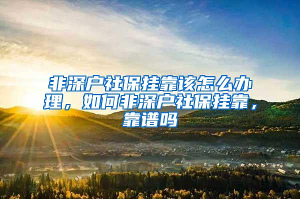 非深户社保挂靠该怎么办理，如何非深户社保挂靠，靠谱吗