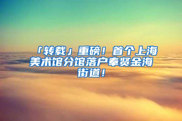 「转载」重磅！首个上海美术馆分馆落户奉贤金海街道！