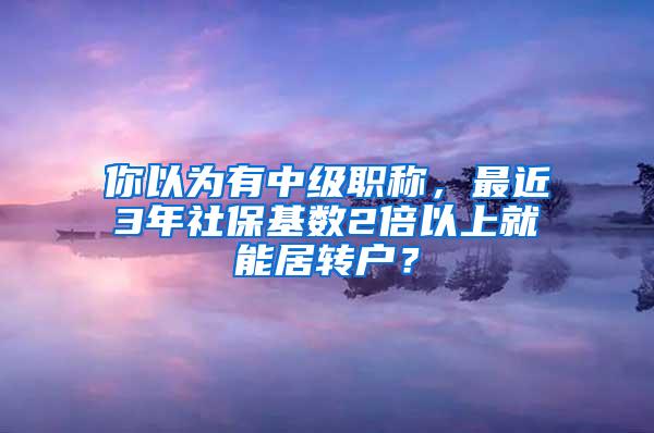 你以为有中级职称，最近3年社保基数2倍以上就能居转户？