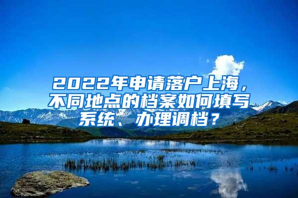 2022年申请落户上海，不同地点的档案如何填写系统、办理调档？