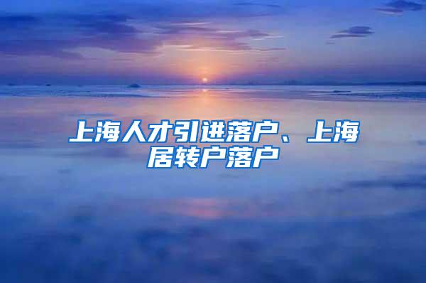 上海人才引进落户、上海居转户落户