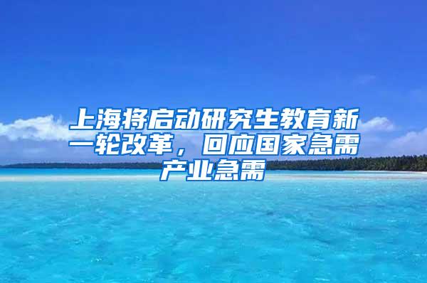 上海将启动研究生教育新一轮改革，回应国家急需产业急需