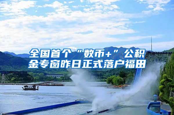 全国首个“数币+”公积金专窗昨日正式落户福田