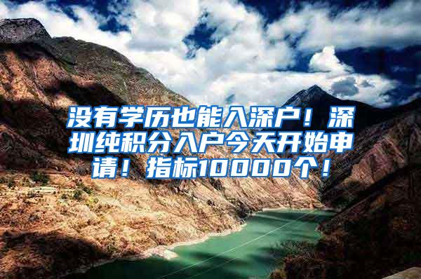 没有学历也能入深户！深圳纯积分入户今天开始申请！指标10000个！