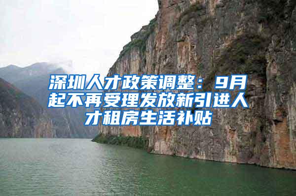 深圳人才政策调整：9月起不再受理发放新引进人才租房生活补贴