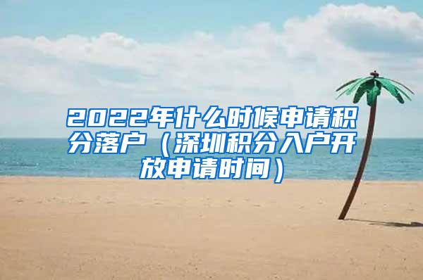 2022年什么时候申请积分落户（深圳积分入户开放申请时间）