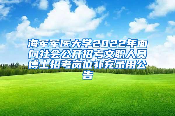 海军军医大学2022年面向社会公开招考文职人员博士招考岗位补充录用公告