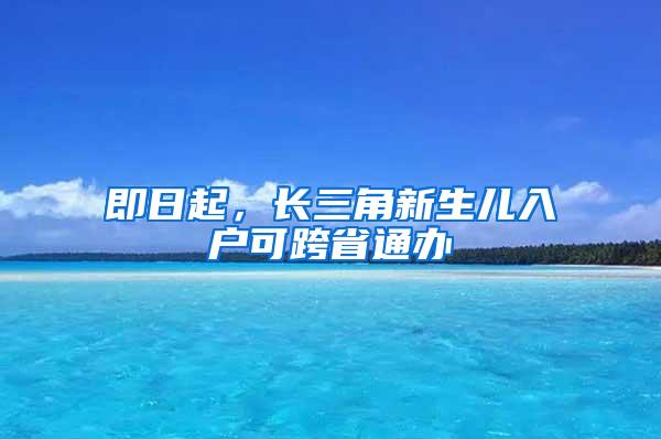 即日起，长三角新生儿入户可跨省通办