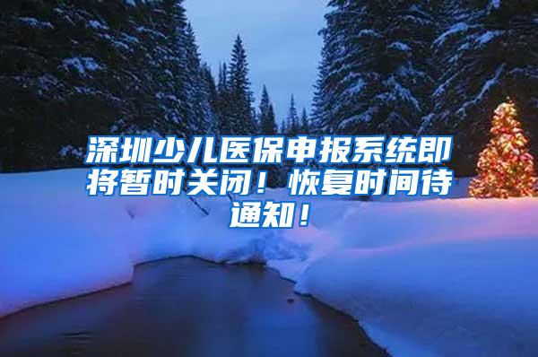 深圳少儿医保申报系统即将暂时关闭！恢复时间待通知！