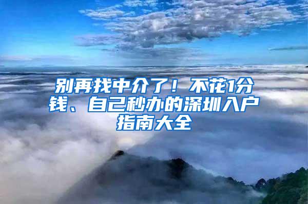 别再找中介了！不花1分钱、自己秒办的深圳入户指南大全