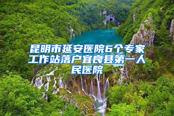 昆明市延安医院6个专家工作站落户宜良县第一人民医院