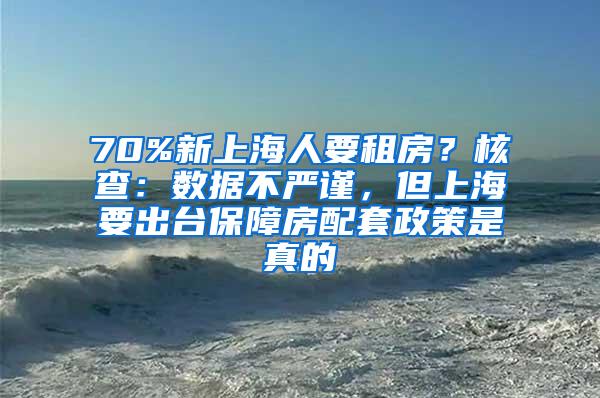 70%新上海人要租房？核查：数据不严谨，但上海要出台保障房配套政策是真的