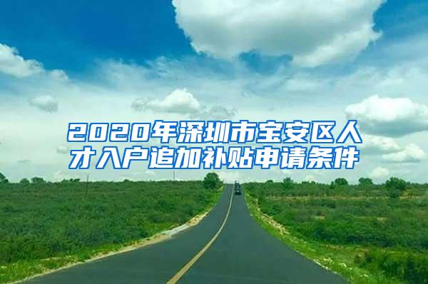 2020年深圳市宝安区人才入户追加补贴申请条件