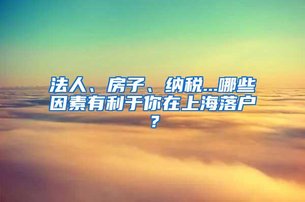 法人、房子、纳税...哪些因素有利于你在上海落户？