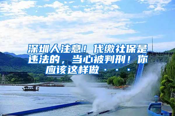 深圳人注意！代缴社保是违法的，当心被判刑！你应该这样做···