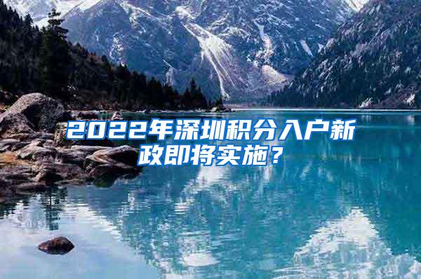 2022年深圳积分入户新政即将实施？