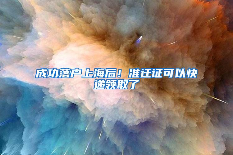 成功落户上海后！准迁证可以快递领取了