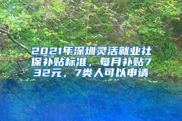 2021年深圳灵活就业社保补贴标准，每月补贴732元，7类人可以申请