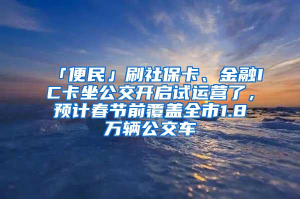 「便民」刷社保卡、金融IC卡坐公交开启试运营了，预计春节前覆盖全市1.8万辆公交车