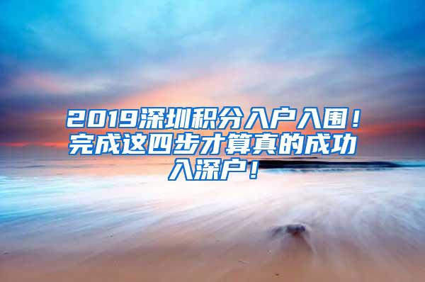 2019深圳积分入户入围！完成这四步才算真的成功入深户！