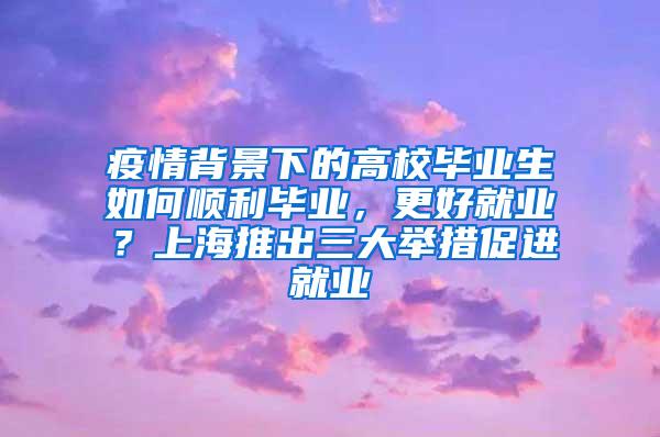 疫情背景下的高校毕业生如何顺利毕业，更好就业？上海推出三大举措促进就业