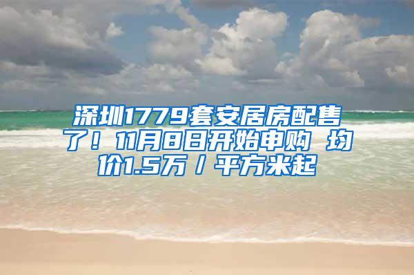 深圳1779套安居房配售了！11月8日开始申购 均价1.5万／平方米起