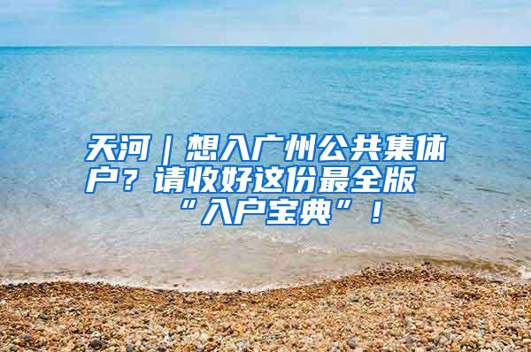 天河｜想入广州公共集体户？请收好这份最全版“入户宝典”！