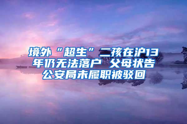 境外“超生”二孩在沪13年仍无法落户 父母状告公安局未履职被驳回