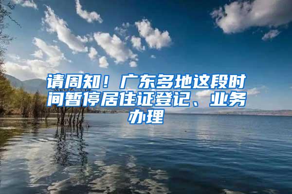 请周知！广东多地这段时间暂停居住证登记、业务办理