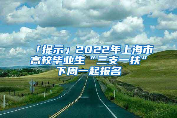 「提示」2022年上海市高校毕业生“三支一扶”下周一起报名