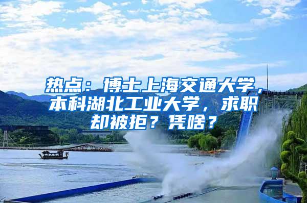 热点：博士上海交通大学，本科湖北工业大学，求职却被拒？凭啥？