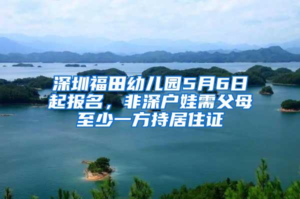 深圳福田幼儿园5月6日起报名，非深户娃需父母至少一方持居住证