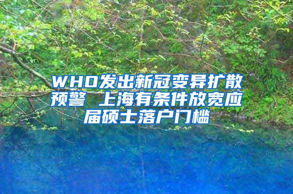 WHO发出新冠变异扩散预警 上海有条件放宽应届硕士落户门槛