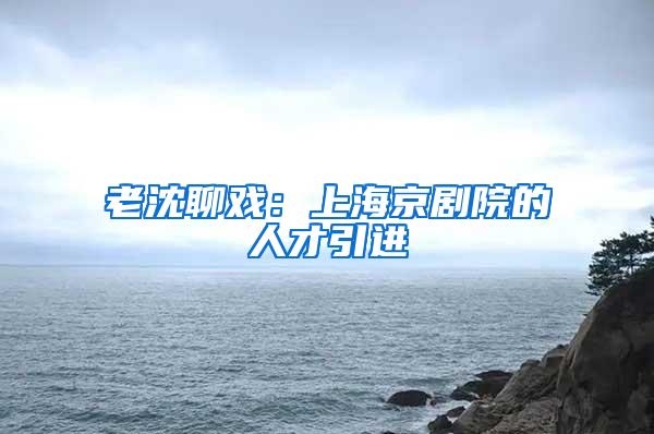 老沈聊戏：上海京剧院的人才引进