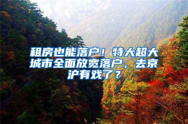 租房也能落户！特大超大城市全面放宽落户，去京沪有戏了？