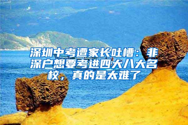 深圳中考遭家长吐槽：非深户想要考进四大八大名校，真的是太难了