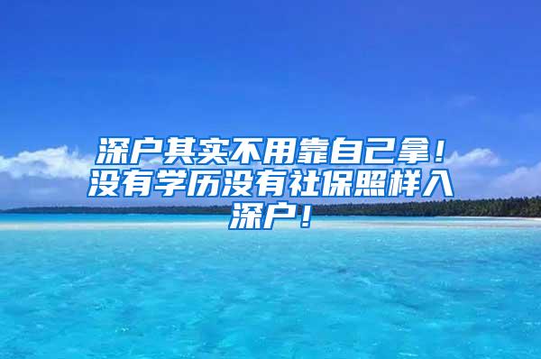 深户其实不用靠自己拿！没有学历没有社保照样入深户！