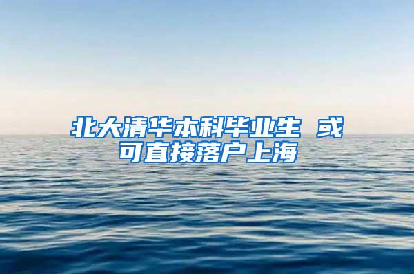 北大清华本科毕业生 或可直接落户上海