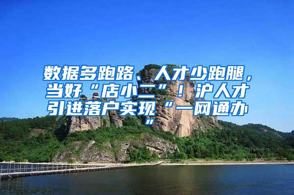 数据多跑路、人才少跑腿，当好“店小二”！沪人才引进落户实现“一网通办”