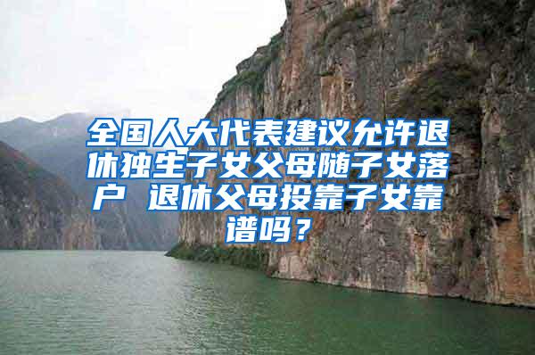 全国人大代表建议允许退休独生子女父母随子女落户 退休父母投靠子女靠谱吗？