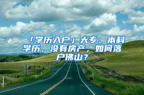 「学历入户」大专、本科学历，没有房产，如何落户佛山？