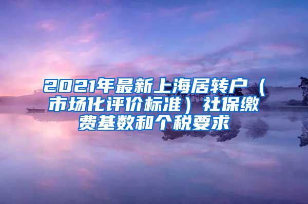 2021年最新上海居转户（市场化评价标准）社保缴费基数和个税要求